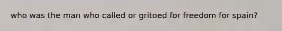 who was the man who called or gritoed for freedom for spain?