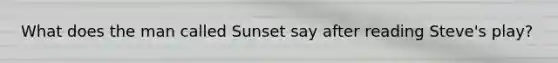 What does the man called Sunset say after reading Steve's play?