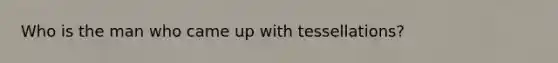 Who is the man who came up with tessellations?