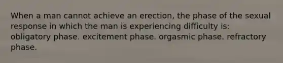 When a man cannot achieve an erection, the phase of the sexual response in which the man is experiencing difficulty is: obligatory phase. excitement phase. orgasmic phase. refractory phase.