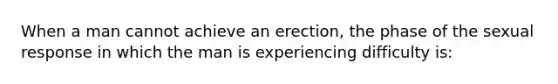 When a man cannot achieve an erection, the phase of the sexual response in which the man is experiencing difficulty is: