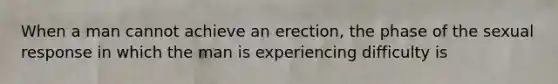 When a man cannot achieve an erection, the phase of the sexual response in which the man is experiencing difficulty is