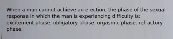 When a man cannot achieve an erection, the phase of the sexual response in which the man is experiencing difficulty is: excitement phase. obligatory phase. orgasmic phase. refractory phase.