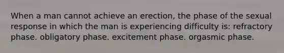 When a man cannot achieve an erection, the phase of the sexual response in which the man is experiencing difficulty is: refractory phase. obligatory phase. excitement phase. orgasmic phase.