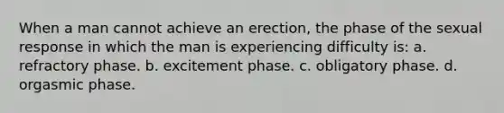 When a man cannot achieve an erection, the phase of the sexual response in which the man is experiencing difficulty is: a. refractory phase. b. excitement phase. c. obligatory phase. d. orgasmic phase.