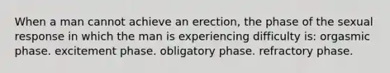 When a man cannot achieve an erection, the phase of the sexual response in which the man is experiencing difficulty is: orgasmic phase. excitement phase. obligatory phase. refractory phase.