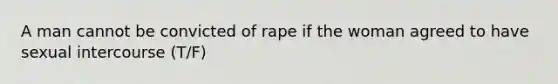 A man cannot be convicted of rape if the woman agreed to have sexual intercourse (T/F)