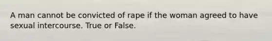 A man cannot be convicted of rape if the woman agreed to have sexual intercourse. True or False.