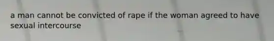 a man cannot be convicted of rape if the woman agreed to have sexual intercourse