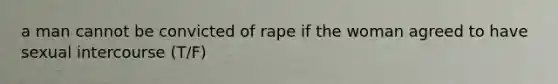 a man cannot be convicted of rape if the woman agreed to have sexual intercourse (T/F)