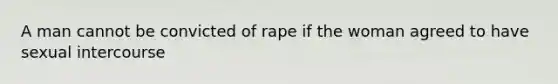 A man cannot be convicted of rape if the woman agreed to have sexual intercourse