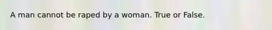 A man cannot be raped by a woman. True or False.