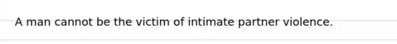 A man cannot be the victim of intimate partner violence.