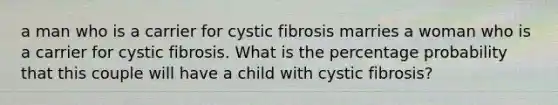 a man who is a carrier for cystic fibrosis marries a woman who is a carrier for cystic fibrosis. What is the percentage probability that this couple will have a child with cystic fibrosis?