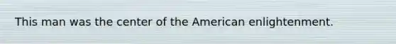 This man was the center of the American enlightenment.