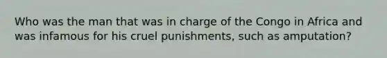 Who was the man that was in charge of the Congo in Africa and was infamous for his cruel punishments, such as amputation?