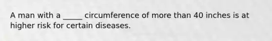 A man with a _____ circumference of more than 40 inches is at higher risk for certain diseases.