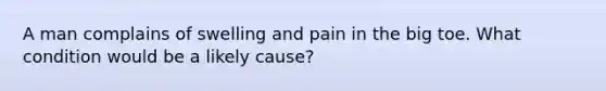 A man complains of swelling and pain in the big toe. What condition would be a likely cause?