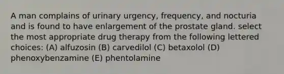 A man complains of urinary urgency, frequency, and nocturia and is found to have enlargement of the prostate gland. select the most appropriate drug therapy from the following lettered choices: (A) alfuzosin (B) carvedilol (C) betaxolol (D) phenoxybenzamine (E) phentolamine