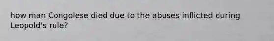 how man Congolese died due to the abuses inflicted during Leopold's rule?