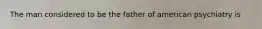 The man considered to be the father of american psychiatry is