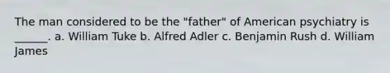 The man considered to be the "father" of American psychiatry is ______. a. William Tuke b. Alfred Adler c. Benjamin Rush d. William James