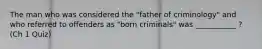 The man who was considered the "father of criminology" and who referred to offenders as "born criminals" was ___________ ? (Ch 1 Quiz)