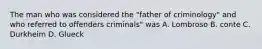 The man who was considered the "father of criminology" and who referred to offenders criminals" was A. Lombroso B. conte C. Durkheim D. Glueck