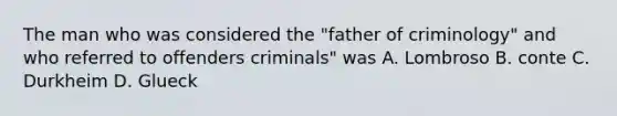 The man who was considered the "father of criminology" and who referred to offenders criminals" was A. Lombroso B. conte C. Durkheim D. Glueck