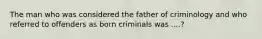 The man who was considered the father of criminology and who referred to offenders as born criminals was ....?