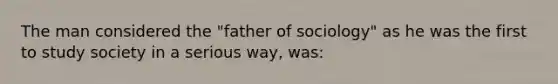 The man considered the "father of sociology" as he was the first to study society in a serious way, was: