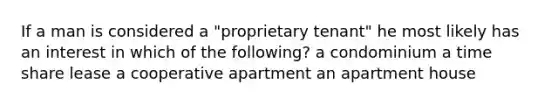 If a man is considered a "proprietary tenant" he most likely has an interest in which of the following? a condominium a time share lease a cooperative apartment an apartment house