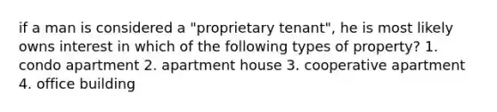 if a man is considered a "proprietary tenant", he is most likely owns interest in which of the following types of property? 1. condo apartment 2. apartment house 3. cooperative apartment 4. office building