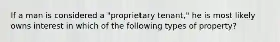 If a man is considered a "proprietary tenant," he is most likely owns interest in which of the following types of property?