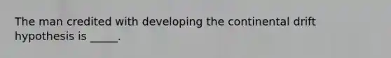 The man credited with developing the continental drift hypothesis is _____.