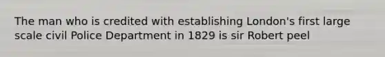 The man who is credited with establishing London's first large scale civil Police Department in 1829 is sir Robert peel