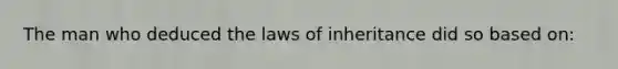 The man who deduced the laws of inheritance did so based on: