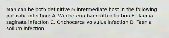 Man can be both definitive & intermediate host in the following parasitic infection: A. Wuchereria bancrofti infection B. Taenia saginata infection C. Onchocerca volvulus infection D. Taenia solium infection