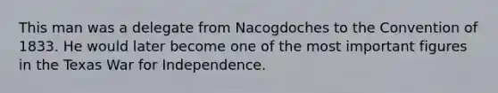 This man was a delegate from Nacogdoches to the Convention of 1833. He would later become one of the most important figures in the Texas War for Independence.