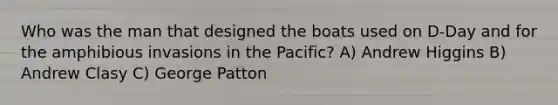 Who was the man that designed the boats used on D-Day and for the amphibious invasions in the Pacific? A) Andrew Higgins B) Andrew Clasy C) George Patton