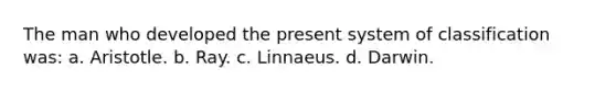 The man who developed the present system of classification was: a. Aristotle. b. Ray. c. Linnaeus. d. Darwin.