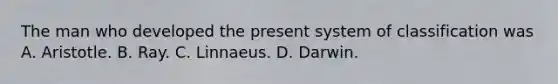 The man who developed the present system of classification was A. Aristotle. B. Ray. C. Linnaeus. D. Darwin.