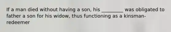 If a man died without having a son, his _________ was obligated to father a son for his widow, thus functioning as a kinsman-redeemer