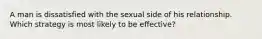 A man is dissatisfied with the sexual side of his relationship. Which strategy is most likely to be effective?