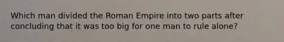 Which man divided the Roman Empire into two parts after concluding that it was too big for one man to rule alone?