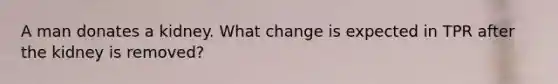 A man donates a kidney. What change is expected in TPR after the kidney is removed?