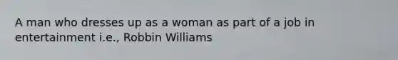 A man who dresses up as a woman as part of a job in entertainment i.e., Robbin Williams