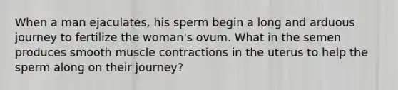 When a man ejaculates, his sperm begin a long and arduous journey to fertilize the woman's ovum. What in the semen produces smooth muscle contractions in the uterus to help the sperm along on their journey?