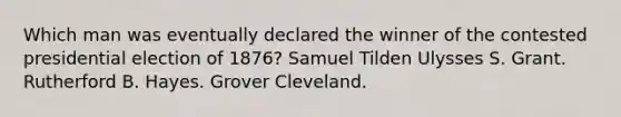 Which man was eventually declared the winner of the contested presidential election of 1876? Samuel Tilden Ulysses S. Grant. Rutherford B. Hayes. Grover Cleveland.