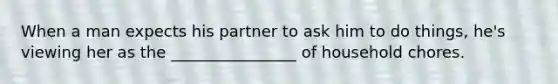 When a man expects his partner to ask him to do things, he's viewing her as the ________________ of household chores.